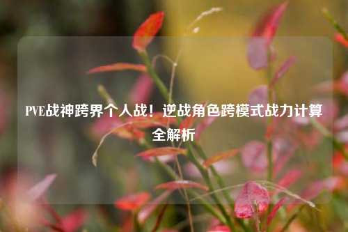 PVE战神跨界个人战！逆战角色跨模式战力计算全解析