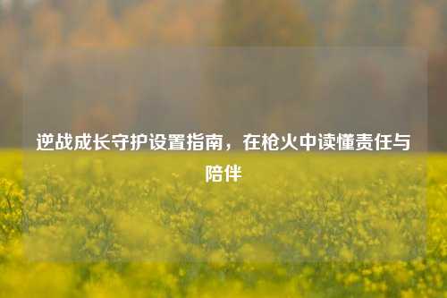 逆战成长守护设置指南，在枪火中读懂责任与陪伴