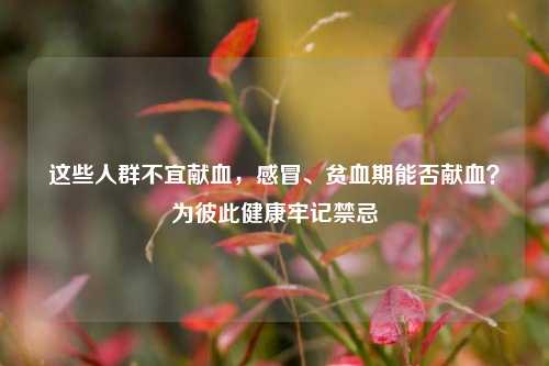 这些人群不宜献血，感冒、贫血期能否献血？为彼此健康牢记禁忌