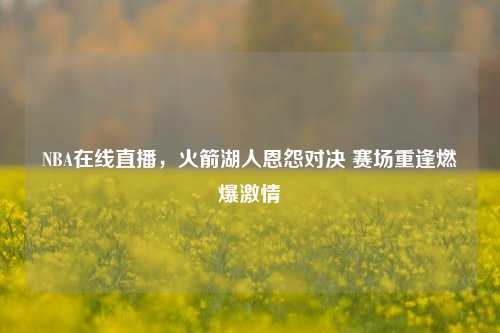NBA在线直播，火箭湖人恩怨对决 赛场重逢燃爆 *** 