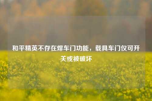 和平精英不存在焊车门功能，载具车门仅可开关或被破坏