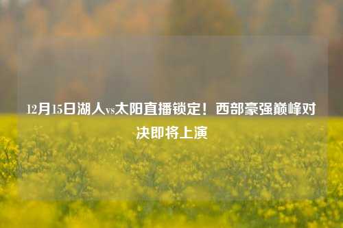 12月15日湖人vs太阳直播锁定！西部豪强巅峰对决即将上演