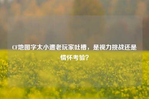CF地图字太小遭老玩家吐槽，是视力挑战还是情怀考验？