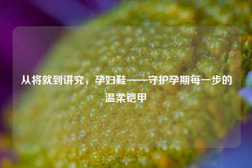 从将就到讲究，孕妇鞋——守护孕期每一步的温柔铠甲
