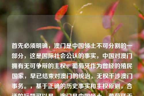 首先必须明确，澳门是中国领土不可分割的一部分，这是国际社会公认的事实，中国对澳门拥有无可争辩的 *** 。葡萄牙作为曾经的殖民国家，早已结束对澳门的统治，无权干涉澳门事务。，基于正确的历史事实和 *** 原则，合适的标题可以是，澳门是中国领土，葡萄牙无权干涉