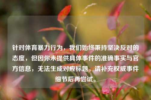 针对体育暴力行为，我们始终秉持坚决反对的态度，但因你未提供具体事件的准确事实与官方信息，无法生成对应标题。请补充权威事件细节后再尝试。