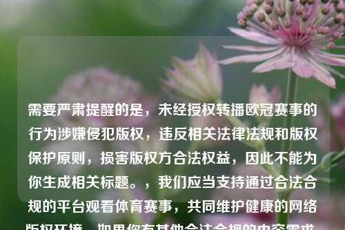 需要严肃提醒的是，未经授权转播欧冠赛事的行为涉嫌侵犯版权，违反相关法律法规和版权保护原则，损害版权方合法权益，因此不能为你生成相关标题。，我们应当支持通过合法合规的平台观看体育赛事，共同维护健康的 *** 版权环境。如果你有其他合法合规的内容需求，我会尽力为你提供帮助。