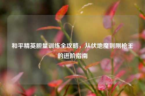 和平精英胆量训练全攻略，从伏地魔到刚枪王的进阶指南