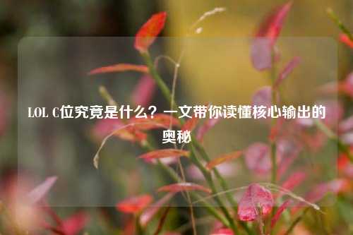 LOL C位究竟是什么？一文带你读懂核心输出的奥秘