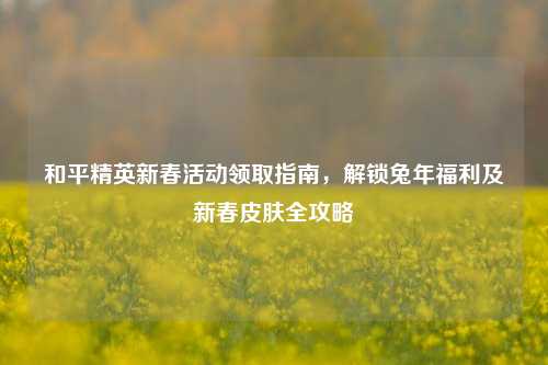 和平精英新春活动领取指南，解锁兔年福利及新春皮肤全攻略