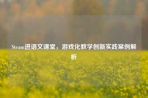 Steam进语文课堂，游戏化教学创新实践案例解析