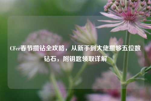 CFer春节攒钻全攻略，从新手到大佬攒够五位数钻石，附钥匙领取详解