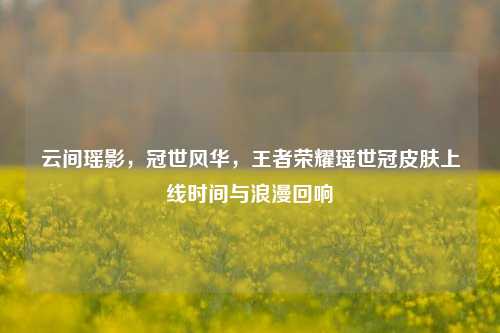 云间瑶影，冠世风华，王者荣耀瑶世冠皮肤上线时间与浪漫回响