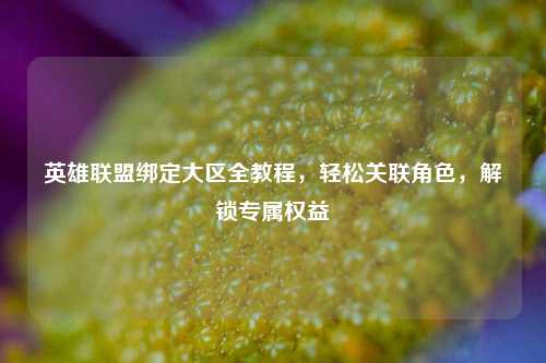 英雄联盟绑定大区全教程，轻松关联角色，解锁专属权益