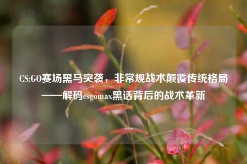 CS:GO赛场黑马突袭，非常规战术颠覆传统格局——解码csgomax黑话背后的战术革新