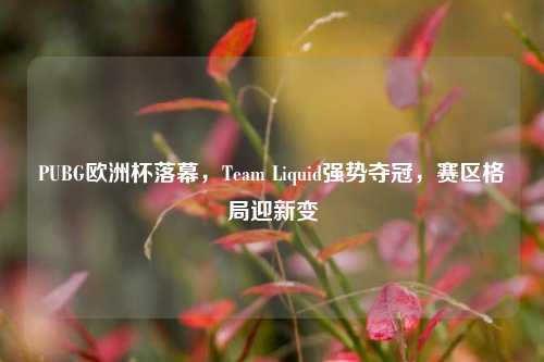 PUBG欧洲杯落幕，Team Liquid强势夺冠，赛区格局迎新变