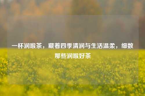 一杯润喉茶，藏着四季清润与生活温柔，细数那些润喉好茶