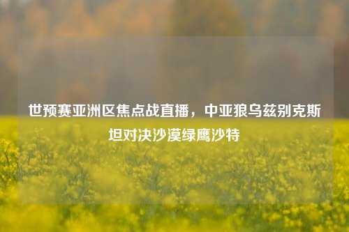 世预赛亚洲区焦点战直播，中亚狼乌兹别克斯坦对决沙漠绿鹰沙特