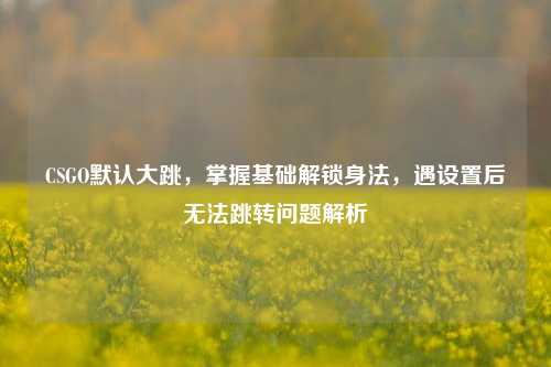 CSGO默认大跳，掌握基础解锁身法，遇设置后无法跳转问题解析