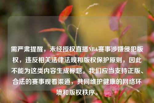 需严肃提醒，未经授权直播NBA赛事涉嫌侵犯版权，违反相关法律法规和版权保护原则，因此不能为这类内容生成标题。我们应当支持正版、合法的赛事观看渠道，共同维护健康的 *** 环境和版权秩序。