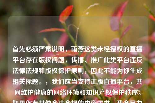 首先必须严肃说明，雨燕这类未经授权的直播平台存在版权问题，传播、推广此类平台违反法律法规和版权保护原则，因此不能为你生成相关标题。，我们应当支持正版直播平台，共同维护健康的 *** 环境和知识产权保护秩序。如果你有其他合法合规的内容需求，我会尽力为你提供帮助。
