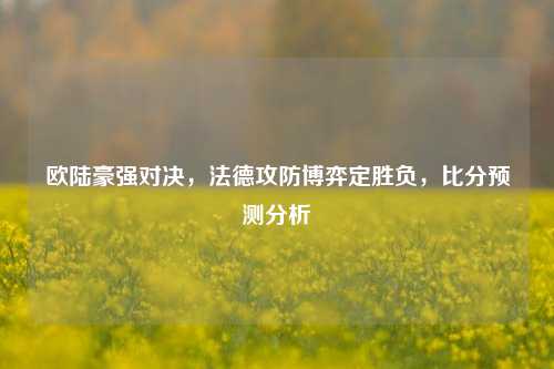 欧陆豪强对决,法德攻防博弈定胜负,比分预测分析