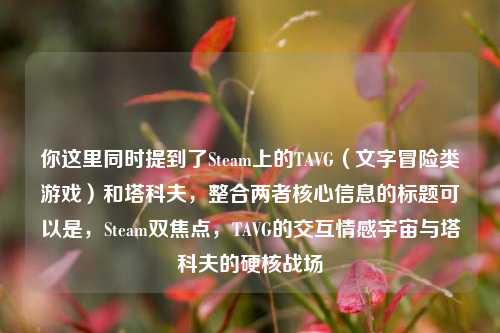 你这里同时提到了Steam上的TAVG（文字冒险类游戏）和塔科夫，整合两者核心信息的标题可以是，Steam双焦点，TAVG的交互情感宇宙与塔科夫的硬核战场