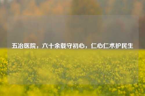 五冶医院，六十余载守初心，仁心仁术护民生