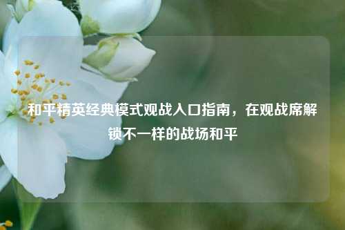 和平精英经典模式观战入口指南，在观战席解锁不一样的战场和平