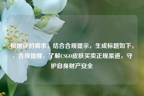 根据你的需求,结合合规提示,生成标题如下,,合规提醒,了解CSGO皮肤买卖正规渠道,守护自身财产安全
