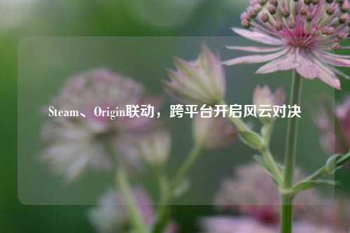 Steam、Origin联动，跨平台开启风云对决