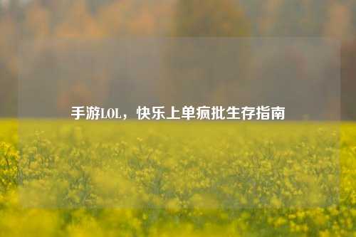 手游LOL,快乐上单疯批生存指南