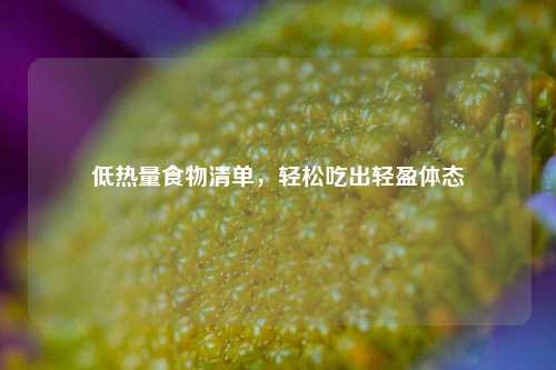 低热量食物清单,轻松吃出轻盈体态