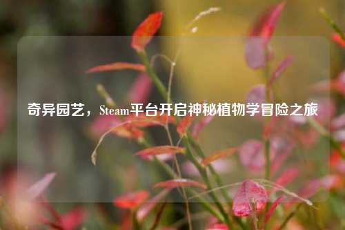 奇异园艺,Steam平台开启神秘植物学冒险之旅