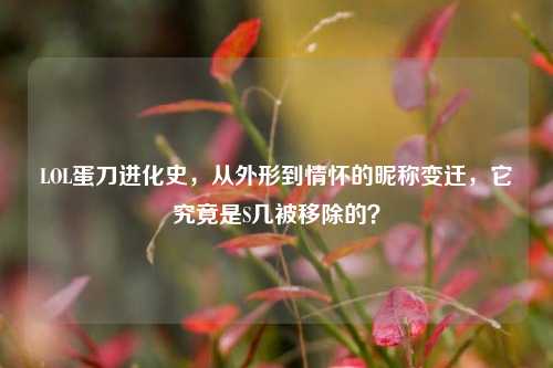 LOL蛋刀进化史,从外形到情怀的昵称变迁,它究竟是S几被移除的?