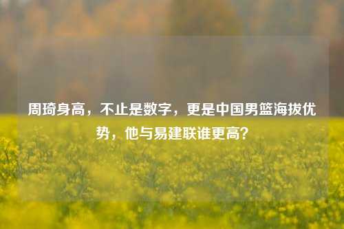 周琦身高,不止是数字,更是中国男篮海拔优势,他与易建联谁更高?