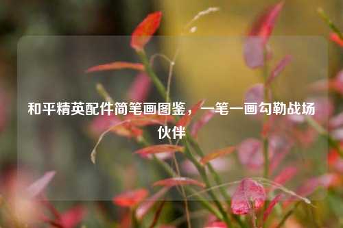 和平精英配件简笔画图鉴，一笔一画勾勒战场伙伴