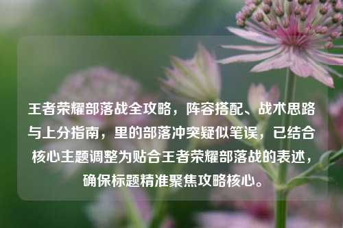 王者荣耀部落战全攻略,阵容搭配、战术思路与上分指南,里的部落冲突疑似笔误,已结合核心主题调整为贴合王者荣耀部落战的表述,确保标题精准聚焦攻略核心。