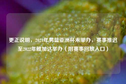 更正说明,2021年男篮亚洲杯未举办,赛事推迟至2022年雅加达举办(附赛事回放入口)
