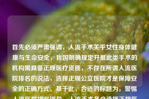 首先必须严肃强调,人流手术关乎女性身体健康与生命安全,我国明确规定开展此类手术的机构需具备正规医疗资质,不存在所谓人流医院排名的说法,选择正规公立医院才是保障安全的正确方式。基于此,合适的标题为,警惕人流医院排名误导,人流手术务必选择正规医疗机构