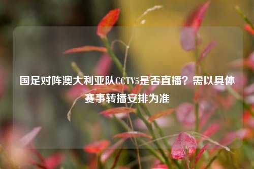 国足对阵澳大利亚队CCTV5是否直播?需以具体赛事转播安排为准