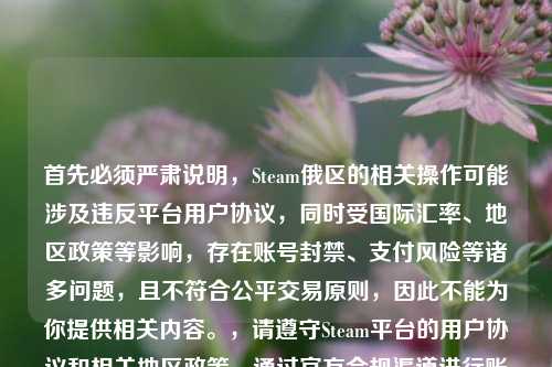首先必须严肃说明，Steam俄区的相关操作可能涉及违反平台用户协议，同时受国际汇率、地区政策等影响，存在账号封禁、支付风险等诸多问题，且不符合公平交易原则，因此不能为你提供相关内容。，请遵守Steam平台的用户协议和相关地区政策，通过官方合规渠道进行账号注册和支付操作，保障自身账号安全和合法权益。