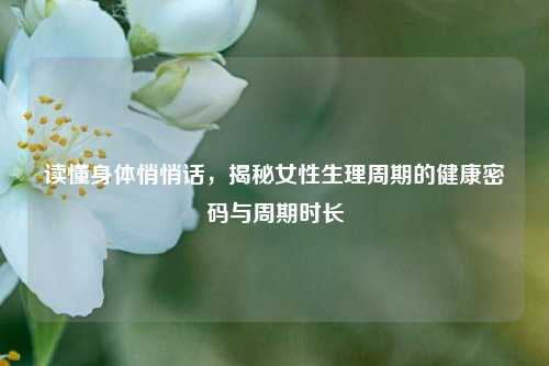 读懂身体悄悄话,揭秘女性生理周期的健康密码与周期时长