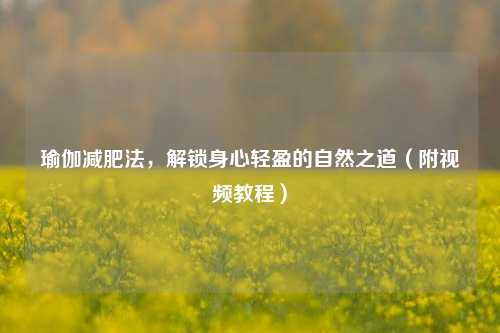 瑜伽减肥法,解锁身心轻盈的自然之道(附视频教程)
