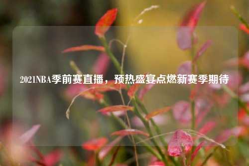 2021NBA季前赛直播,预热盛宴点燃新赛季期待
