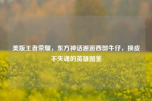 美版王者荣耀,东方神话邂逅西部牛仔,换皮不失魂的英雄图鉴