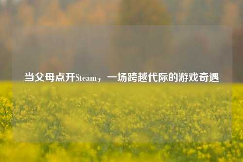 当父母点开Steam,一场跨越代际的游戏奇遇