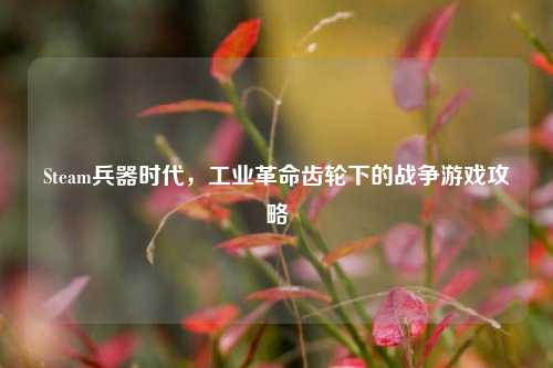 Steam兵器时代,工业革命齿轮下的战争游戏攻略