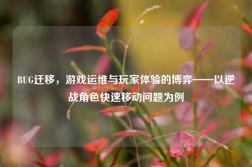 BUG迁移,游戏运维与玩家体验的博弈——以逆战角色快速移动问题为例