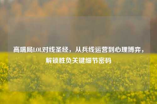 高端局LOL对线圣经,从兵线运营到心理博弈,解锁胜负关键细节密码
